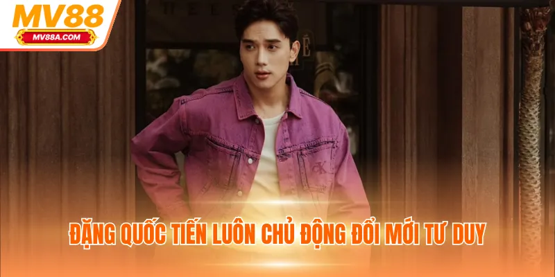 Đặng Quốc Tiến luôn chủ động đổi mới tư duy